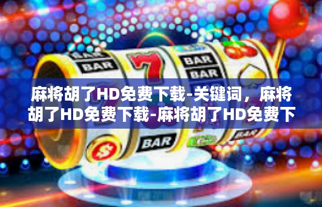 麻将胡了HD免费下载-关键词，麻将胡了HD免费下载-麻将胡了HD免费下载