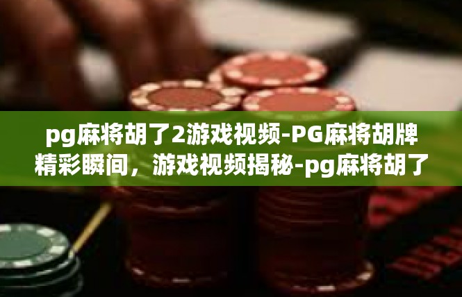 pg麻将胡了2游戏视频-PG麻将胡牌精彩瞬间，游戏视频揭秘-pg麻将胡了2游戏视频