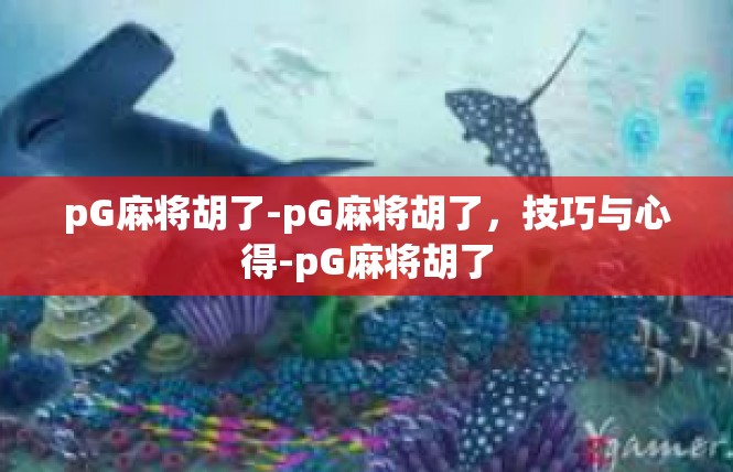 pG麻将胡了-pG麻将胡了，技巧与心得-pG麻将胡了