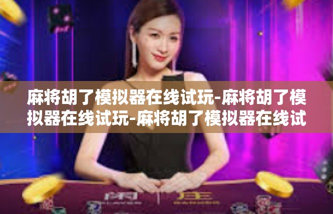 麻将胡了模拟器在线试玩-麻将胡了模拟器在线试玩-麻将胡了模拟器在线试玩