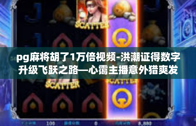 pg麻将胡了1万倍视频-洪潮证得数字升级飞跃之路—心霭主播意外猎爽发明印证PW麻将胡千！启示广场卓越局面揭开场面背后的坚持与创新突破。pg麻将胡了1万倍视频