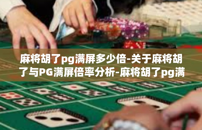 麻将胡了pg满屏多少倍-关于麻将胡了与PG满屏倍率分析-麻将胡了pg满屏多少倍