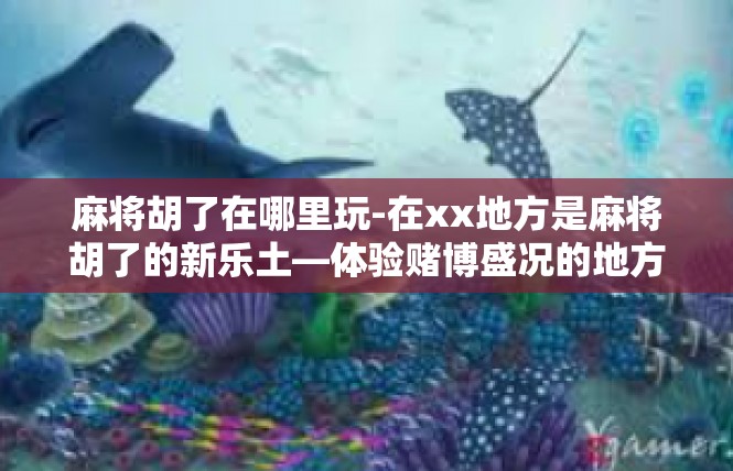 麻将胡了在哪里玩-在xx地方是麻将胡了的新乐土—体验赌博盛况的地方游玩指南-麻将胡了在哪里玩
