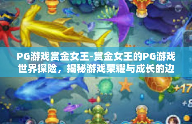 PG游戏赏金女王-赏金女王的PG游戏世界探险，揭秘游戏荣耀与成长的边界-PG游戏赏金女王