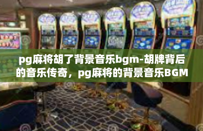 pg麻将胡了背景音乐bgm-胡牌背后的音乐传奇，pg麻将的背景音乐BGM-pg麻将胡了背景音乐bgm