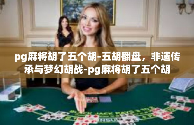 pg麻将胡了五个胡-五胡翻盘，非遗传承与梦幻胡战-pg麻将胡了五个胡