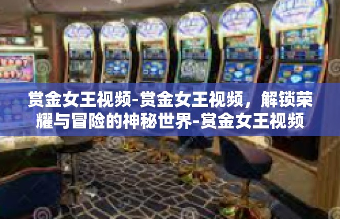 赏金女王视频-赏金女王视频，解锁荣耀与冒险的神秘世界-赏金女王视频