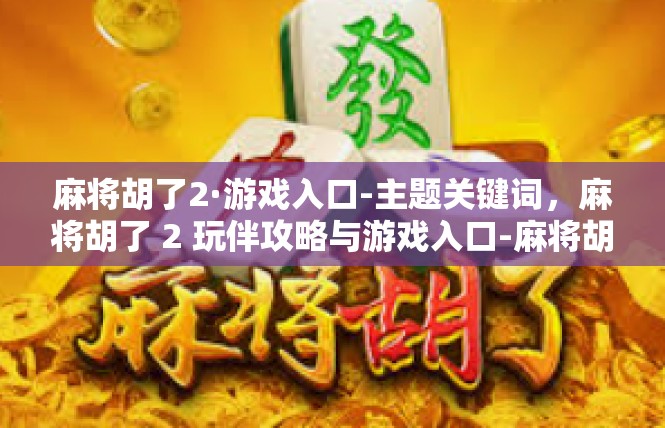 麻将胡了2·游戏入口-主题关键词，麻将胡了 2 玩伴攻略与游戏入口-麻将胡了2·游戏入口