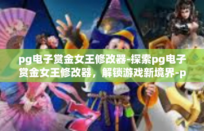 pg电子赏金女王修改器-探索pg电子赏金女王修改器，解锁游戏新境界-pg电子赏金女王修改器
