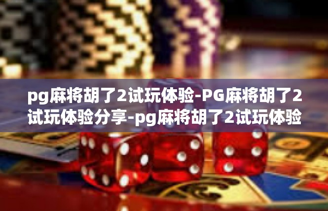 pg麻将胡了2试玩体验-PG麻将胡了2试玩体验分享-pg麻将胡了2试玩体验