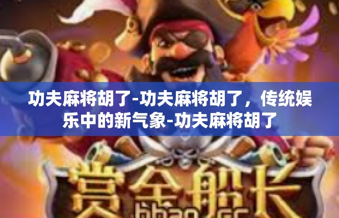 功夫麻将胡了-功夫麻将胡了，传统娱乐中的新气象-功夫麻将胡了