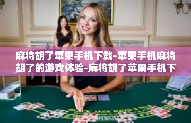 麻将胡了苹果手机下载-苹果手机麻将胡了的游戏体验-麻将胡了苹果手机下载
