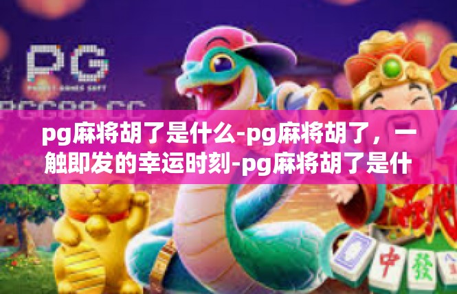 pg麻将胡了是什么-pg麻将胡了，一触即发的幸运时刻-pg麻将胡了是什么