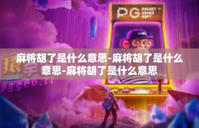 麻将胡了是什么意思-麻将胡了是什么意思-麻将胡了是什么意思