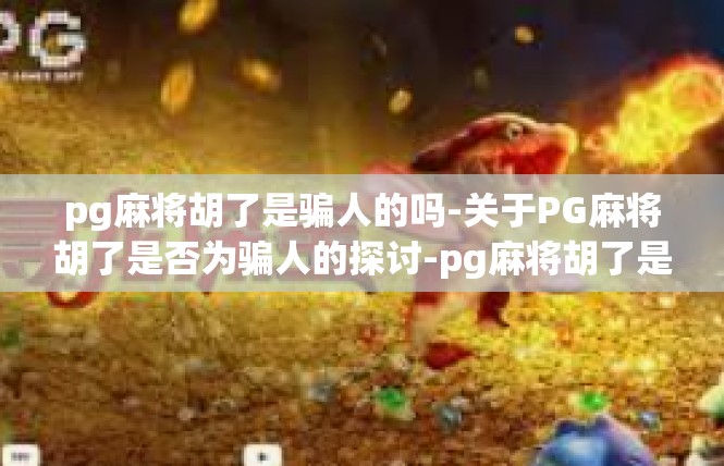 pg麻将胡了是骗人的吗-关于PG麻将胡了是否为骗人的探讨-pg麻将胡了是骗人的吗