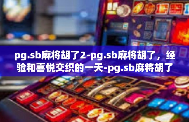 pg.sb麻将胡了2-pg.sb麻将胡了，经验和喜悦交织的一天-pg.sb麻将胡了2