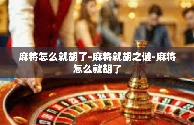 麻将怎么就胡了-麻将就胡之谜-麻将怎么就胡了
