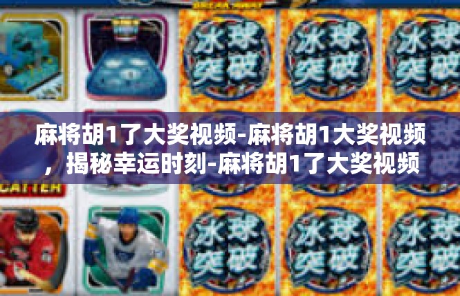 麻将胡1了大奖视频-麻将胡1大奖视频，揭秘幸运时刻-麻将胡1了大奖视频