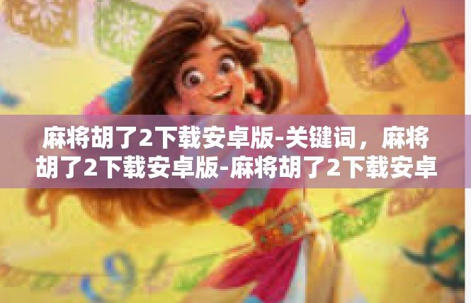 麻将胡了2下载安卓版-关键词，麻将胡了2下载安卓版-麻将胡了2下载安卓版