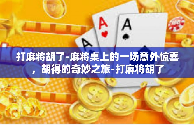 打麻将胡了-麻将桌上的一场意外惊喜，胡得的奇妙之旅-打麻将胡了