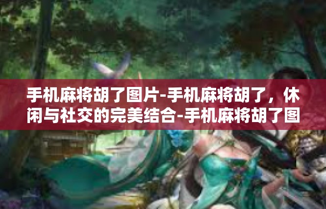 手机麻将胡了图片-手机麻将胡了，休闲与社交的完美结合-手机麻将胡了图片