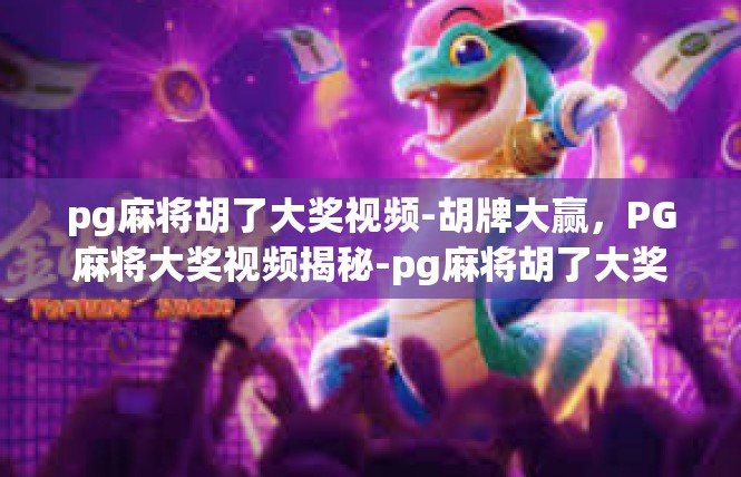 pg麻将胡了大奖视频-胡牌大赢，PG麻将大奖视频揭秘-pg麻将胡了大奖视频