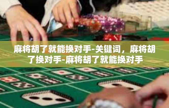 麻将胡了就能换对手-关键词，麻将胡了换对手-麻将胡了就能换对手