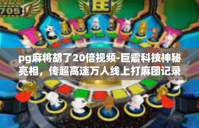 pg麻将胡了20倍视频-巨震科技神秘亮相，传超高速万人线上打麻团记录-pg麻将胡了20倍视频