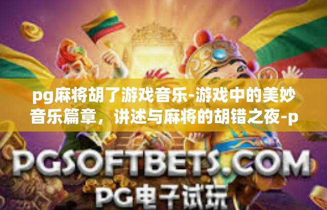 pg麻将胡了游戏音乐-游戏中的美妙音乐篇章，讲述与麻将的胡错之夜-pg麻将胡了游戏音乐