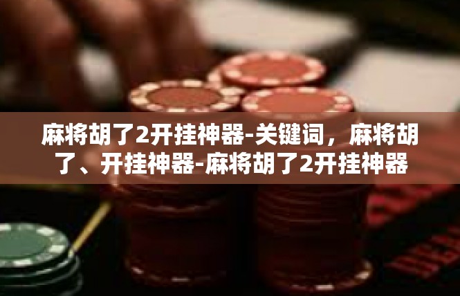 麻将胡了2开挂神器-关键词，麻将胡了、开挂神器-麻将胡了2开挂神器