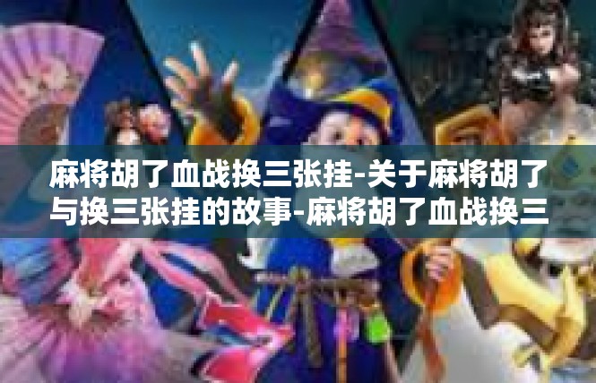麻将胡了血战换三张挂-关于麻将胡了与换三张挂的故事-麻将胡了血战换三张挂