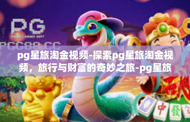 pg星旅淘金视频-探索pg星旅淘金视频，旅行与财富的奇妙之旅-pg星旅淘金视频