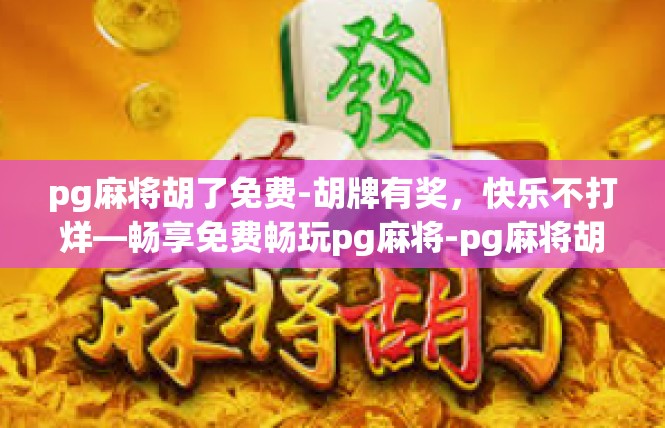pg麻将胡了免费-胡牌有奖，快乐不打烊—畅享免费畅玩pg麻将-pg麻将胡了免费