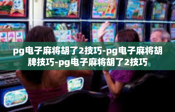pg电子麻将胡了2技巧-pg电子麻将胡牌技巧-pg电子麻将胡了2技巧