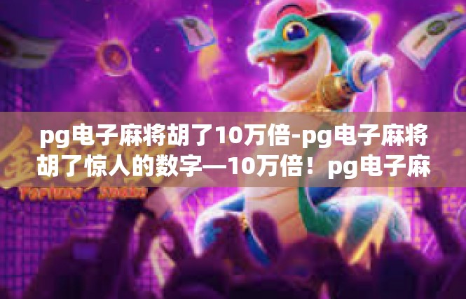 pg电子麻将胡了10万倍-pg电子麻将胡了惊人的数字—10万倍！pg电子麻将胡了10万倍