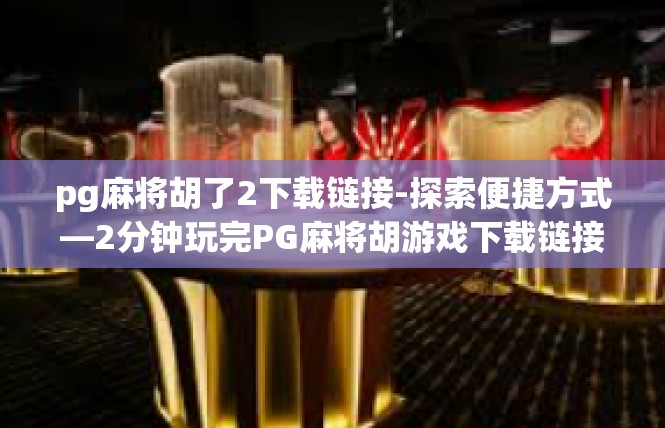 pg麻将胡了2下载链接-探索便捷方式—2分钟玩完PG麻将胡游戏下载链接揭晓-pg麻将胡了2下载链接