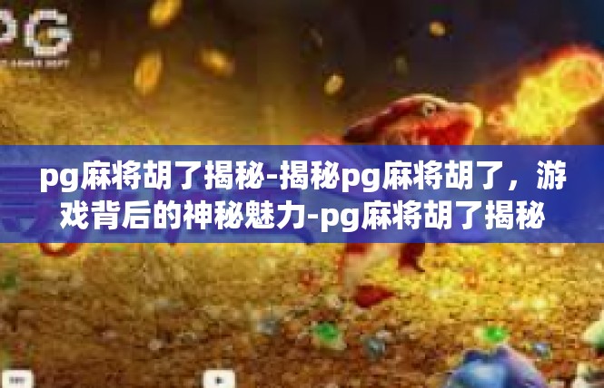 pg麻将胡了揭秘-揭秘pg麻将胡了，游戏背后的神秘魅力-pg麻将胡了揭秘