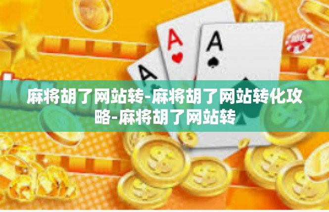 麻将胡了网站转-麻将胡了网站转化攻略-麻将胡了网站转