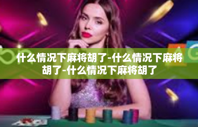 什么情况下麻将胡了-什么情况下麻将胡了-什么情况下麻将胡了