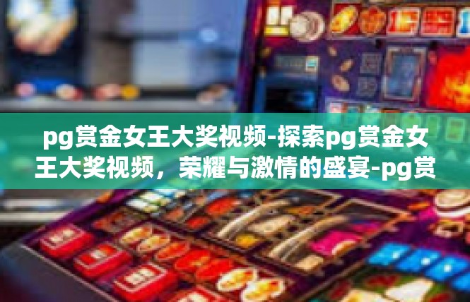 pg赏金女王大奖视频-探索pg赏金女王大奖视频，荣耀与激情的盛宴-pg赏金女王大奖视频
