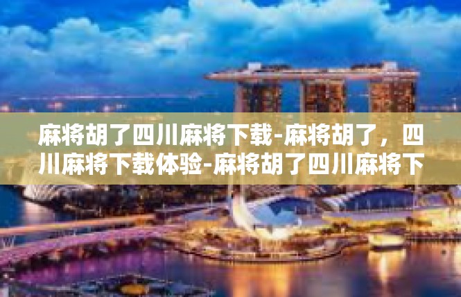 麻将胡了四川麻将下载-麻将胡了，四川麻将下载体验-麻将胡了四川麻将下载