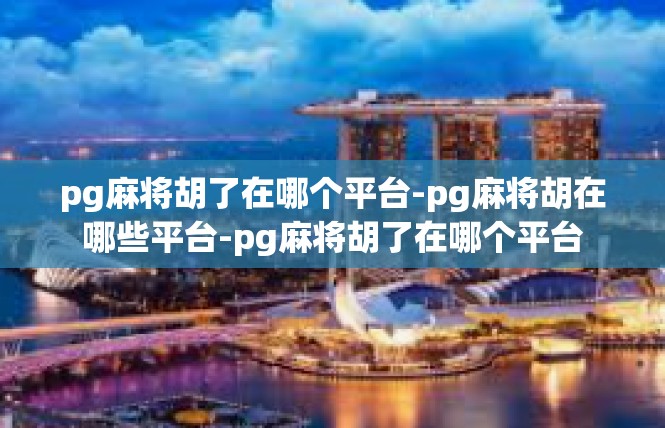 pg麻将胡了在哪个平台-pg麻将胡在哪些平台-pg麻将胡了在哪个平台