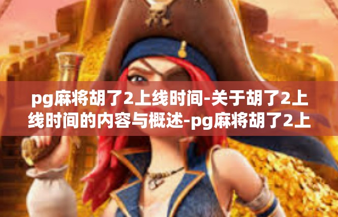 pg麻将胡了2上线时间-关于胡了2上线时间的内容与概述-pg麻将胡了2上线时间