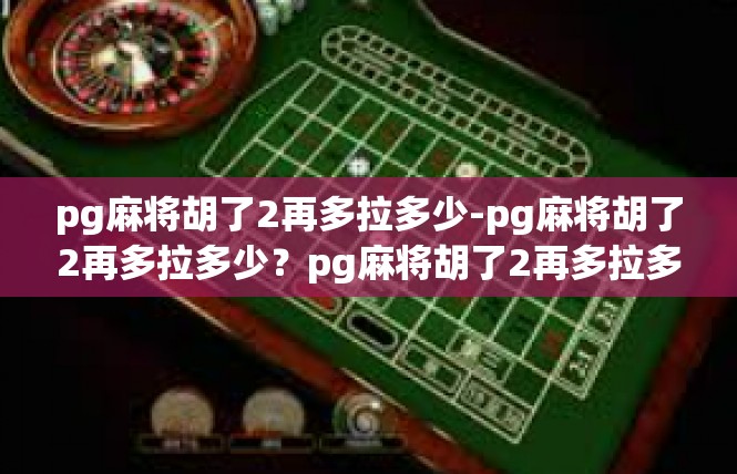 pg麻将胡了2再多拉多少-pg麻将胡了2再多拉多少？pg麻将胡了2再多拉多少