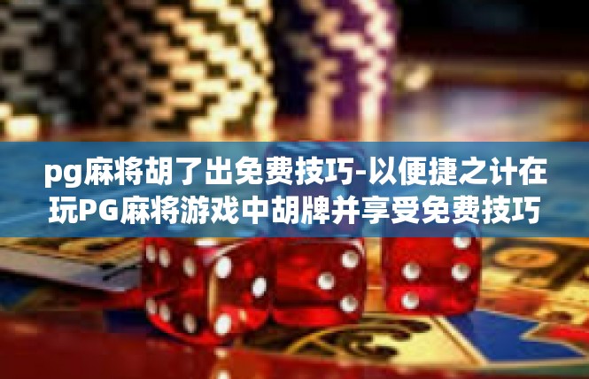 pg麻将胡了出免费技巧-以便捷之计在玩PG麻将游戏中胡牌并享受免费技巧-pg麻将胡了出免费技巧