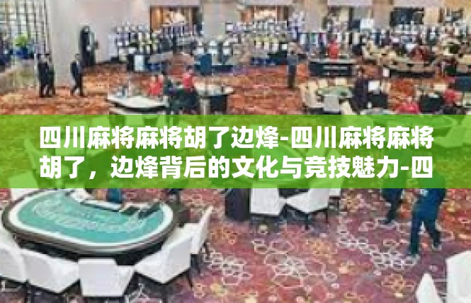 四川麻将麻将胡了边烽-四川麻将麻将胡了，边烽背后的文化与竞技魅力-四川麻将麻将胡了边烽