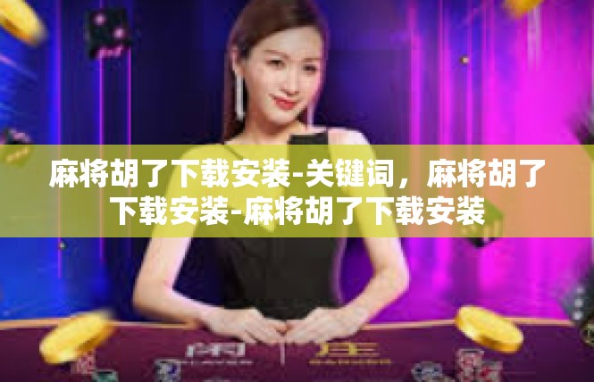 麻将胡了下载安装-关键词，麻将胡了下载安装-麻将胡了下载安装