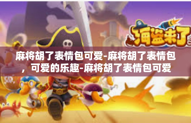 麻将胡了表情包可爱-麻将胡了表情包，可爱的乐趣-麻将胡了表情包可爱