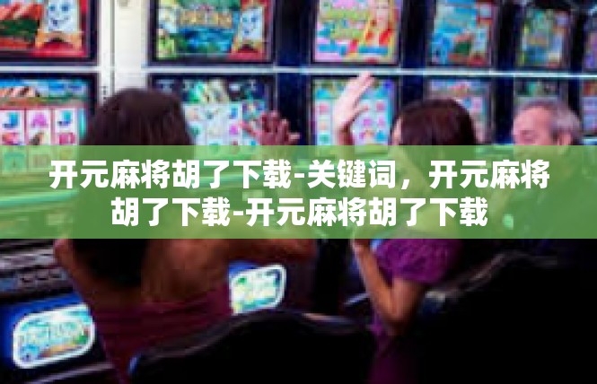 开元麻将胡了下载-关键词，开元麻将胡了下载-开元麻将胡了下载