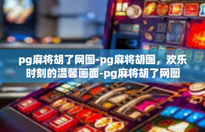 pg麻将胡了网图-pg麻将胡图，欢乐时刻的温馨画面-pg麻将胡了网图